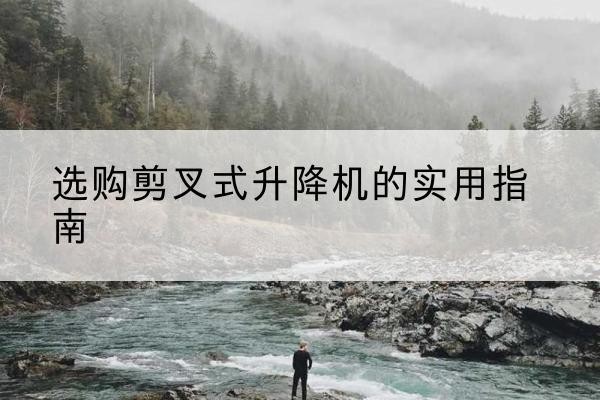 保靖剪叉式升降机怎么选-选购剪叉式升降机的实用指南