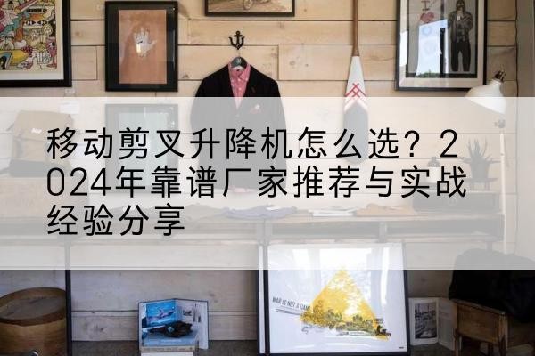 保靖升降平台厂家推荐-移动剪叉升降机怎么选?2024年靠谱厂家推荐与实战经验分享