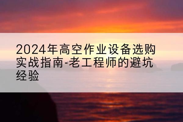 保靖高空作业升降机厂家推荐-2024年高空作业设备选购实战指南-老工程师的避坑经验