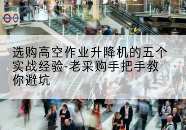 保靖高空作业升降机厂家-选购高空作业升降机的五个实战经验-老采购手把手教你避坑