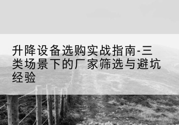 保靖移动式升降机厂家推荐-升降设备选购实战指南-三类场景下的厂家筛选与避坑经验