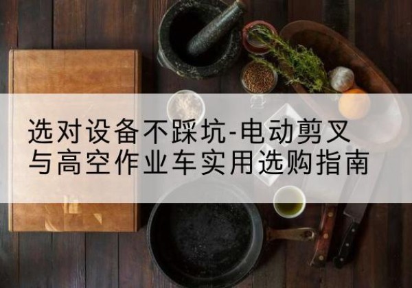保靖电动剪叉升降平台怎么选-选对设备不踩坑-电动剪叉与高空作业车实用选购指南