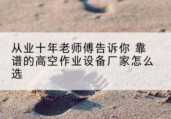 保靖高空作业升降机厂家推荐-从业十年老师傅告诉你 靠谱的高空作业设备厂家怎么选