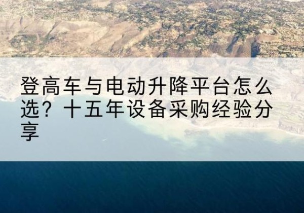 保靖登高车厂家厂家-登高车与电动升降平台怎么选？十五年设备采购经验分享