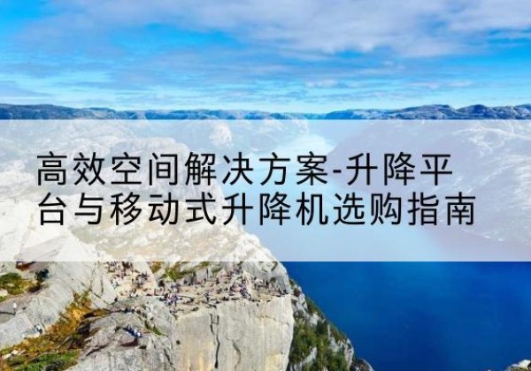 保靖升降平台厂家-*空间解决方案-升降平台与移动式升降机选购指南