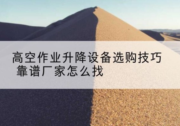 保靖电动升降平台厂家推荐-高空作业升降设备选购技巧 靠谱厂家怎么找