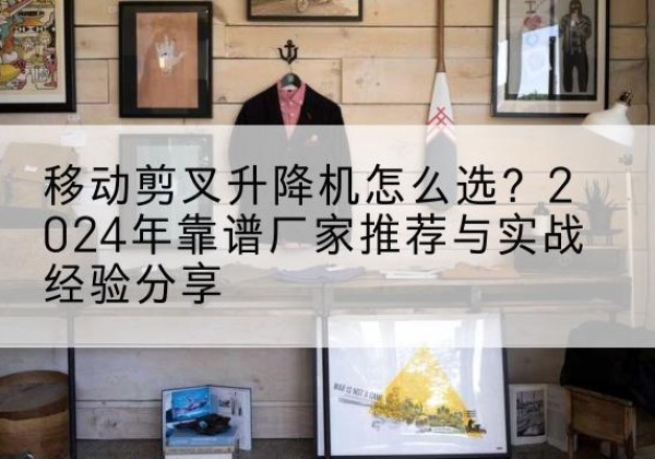 保靖升降平台厂家推荐-移动剪叉升降机怎么选？2024年靠谱厂家推荐与实战经验分享